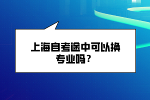 上海自考途中可以換專業(yè)嗎？