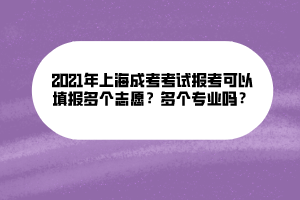 2021年上海成考考試報(bào)考可以填報(bào)多個(gè)志愿？多個(gè)專業(yè)嗎？