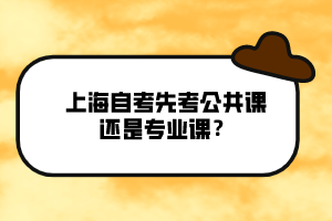 上海自考先考公共課還是專業(yè)課？