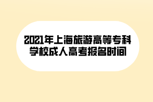 2021年上海旅游高等專科學校成人高考報名時間