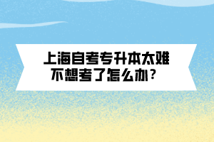 上海自考專升本太難不想考了怎么辦？