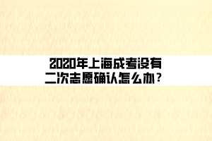 2020年上海成考沒有二次志愿確認怎么辦？