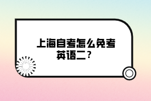 上海自考怎么免考英語二？