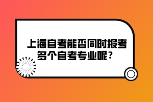 上海自考能否同時(shí)報(bào)考多個(gè)自考專(zhuān)業(yè)呢？