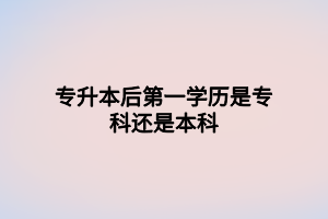 專升本后第一學(xué)歷是專科還是本科