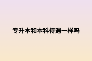 專升本和本科待遇一樣嗎