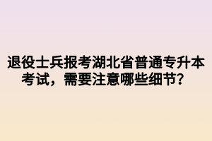 退役士兵報(bào)考湖北省普通專(zhuān)升本考試，需要注意哪些細(xì)節(jié)？