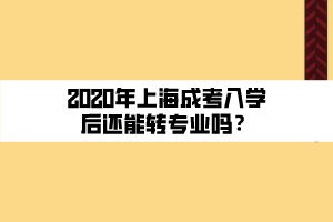 2020年上海成考入學(xué)后還能轉(zhuǎn)專業(yè)嗎？