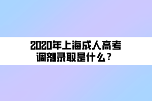 2020年上海成人高考調(diào)劑錄取是什么？