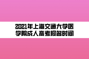 2021年上海交通大學(xué)醫(yī)學(xué)院成人高考報(bào)名時(shí)間