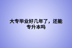 大專畢業(yè)好幾年了，還能專升本嗎