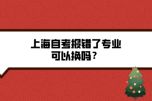 上海自考報錯了專業(yè)可以換嗎？