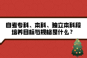 自考?？?、本科、獨立本科段培養(yǎng)目標與規(guī)格是什么？