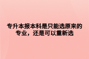 專升本報(bào)本科是只能選原來的專業(yè)，還是可以重新選