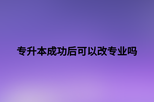 專升本成功后可以改專業(yè)嗎