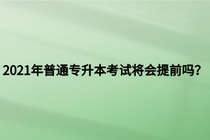 2021年普通專升本考試將會提前嗎？