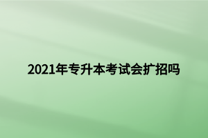 2021年專升本考試會擴招嗎