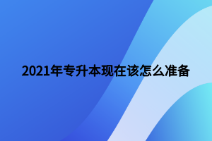 2021年專升本現(xiàn)在該怎么準(zhǔn)備