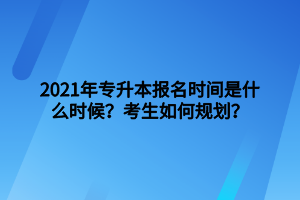 2021年專升本報(bào)名時(shí)間是什么時(shí)候？考生如何規(guī)劃？