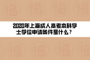 2020年上海成人高考本科學(xué)士學(xué)位申請(qǐng)條件是什么？