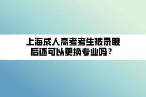 上海成人高考考生被錄取后還可以更換專(zhuān)業(yè)嗎？