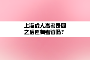 上海成人高考錄取之后還有考試嗎？