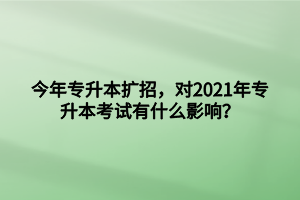 今年專升本擴招，對2021年專升本考試有什么影響？