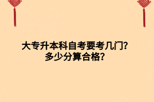 大專升本科自考要考幾門？多少分算合格？