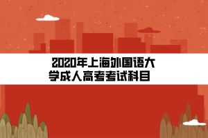 2020年上海外國語大學(xué)成人高考考試科目    