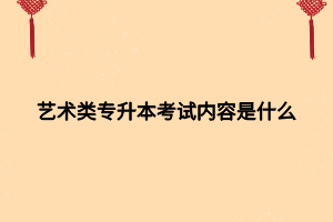 藝術類專升本考試內容是什么