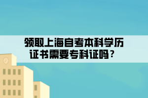 領(lǐng)取上海自考本科學(xué)歷證書需要?？谱C嗎？