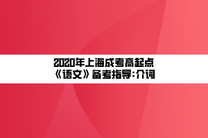 2020年上海成考高起點(diǎn)《語文》備考指導(dǎo)_介詞