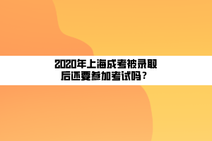 2020年上海成考被錄取后還要參加考試嗎？