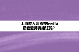 上海成人高考學(xué)歷可以報考教師資格證嗎？