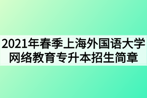 2021年春季上海外國語大學網(wǎng)絡教育專升本招生簡章