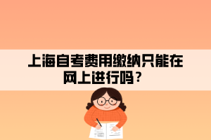 上海自考費(fèi)用繳納只能在網(wǎng)上進(jìn)行嗎？