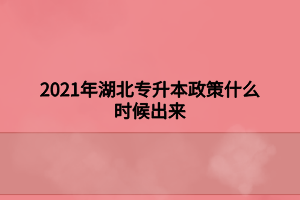 2021年湖北專升本政策什么時候出來