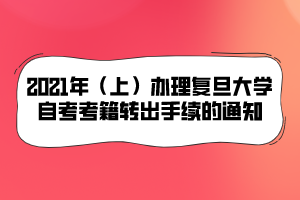 2021年（上）辦理復旦大學自考考籍轉(zhuǎn)出手續(xù)的通知