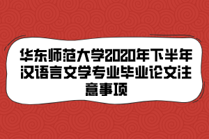 華東師范大學2020年下半年漢語言文學專業(yè)畢業(yè)論文注意事項