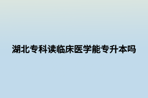 湖北?？谱x臨床醫(yī)學(xué)能專升本嗎