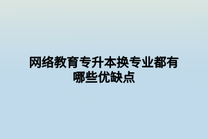 網(wǎng)絡(luò)教育專升本換專業(yè)都有哪些優(yōu)缺點(diǎn)