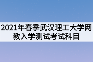 2021年春季武漢理工大學(xué)網(wǎng)教入學(xué)測(cè)試考試科目是什么？