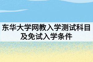 2021年春東華大學網絡教育入學測試科目及免試入學條件分別是什么