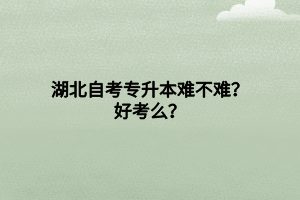 湖北自考專升本難不難？好考么？