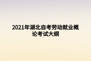 2021年湖北自考勞動(dòng)就業(yè)概論考試大綱