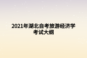 2021年湖北自考旅游經(jīng)濟(jì)學(xué)考試大綱