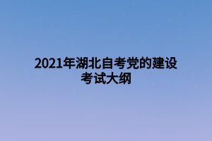 2021年湖北自考黨的建設(shè)考試大綱