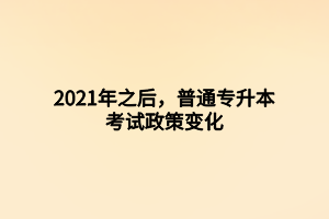 2021年之后，普通專(zhuān)升本考試政策變化