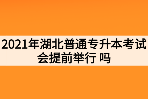 2021年湖北普通專升本考試會提前舉行 嗎？考生如何準(zhǔn)備