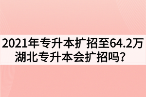 2021年專升本擴(kuò)招至64.2萬(wàn)，湖北專升本會(huì)擴(kuò)招嗎？